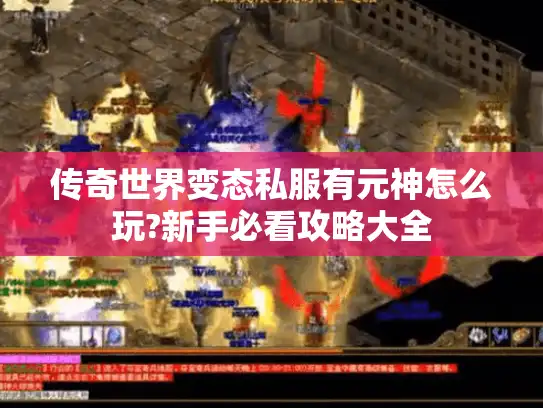 传奇世界变态私服有元神怎么玩?新手必看攻略大全