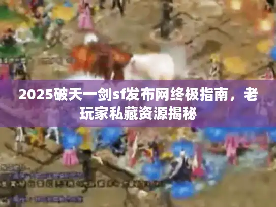 2025破天一剑sf发布网终极指南，老玩家私藏资源揭秘