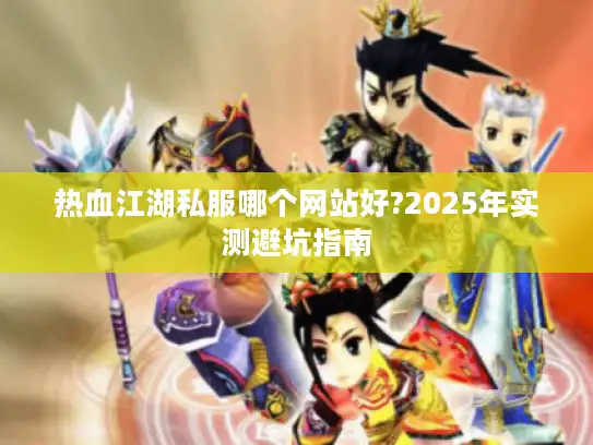 热血江湖私服哪个网站好?2025年实测避坑指南