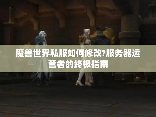 魔兽世界私服如何修改?服务器运营者的终极指南