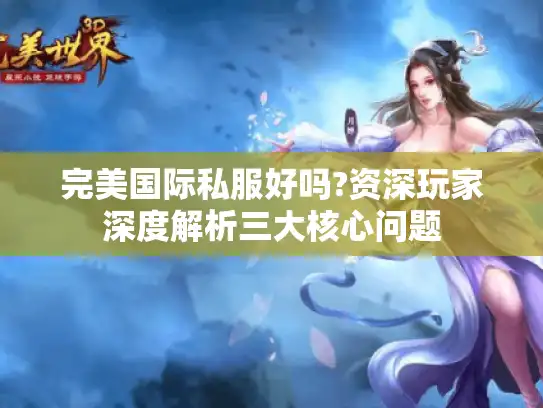 完美国际私服好吗?资深玩家深度解析三大核心问题