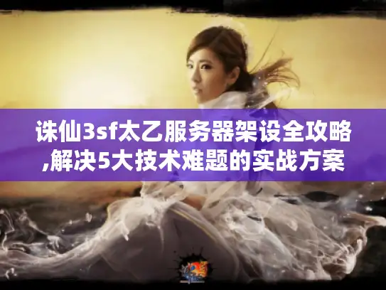 诛仙3sf太乙服务器架设全攻略,解决5大技术难题的实战方案