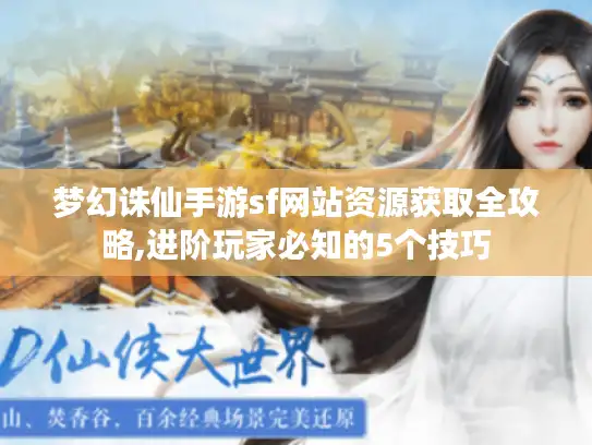 梦幻诛仙手游sf网站资源获取全攻略,进阶玩家必知的5个技巧