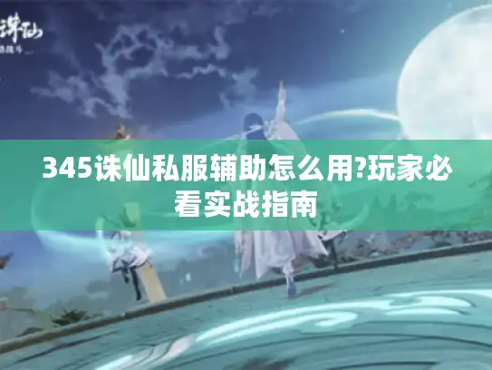 345诛仙私服辅助怎么用?玩家必看实战指南