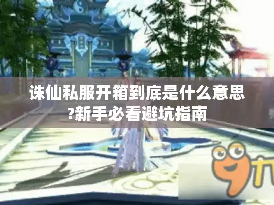 诛仙私服开箱到底是什么意思?新手必看避坑指南 诛仙私服开箱到底是什么意思?新手必看避坑指南