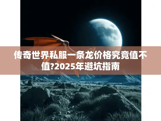 传奇世界私服一条龙价格究竟值不值?2025年避坑指南