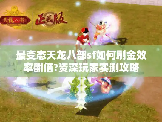 最变态天龙八部sf如何刷金效率翻倍?资深玩家实测攻略