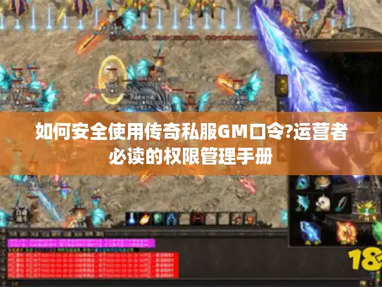 如何安全使用传奇私服GM口令?运营者必读的权限管理手册