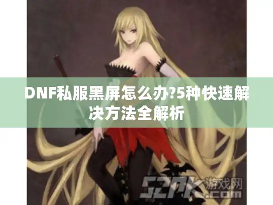 DNF私服黑屏怎么办?5种快速解决方法全解析