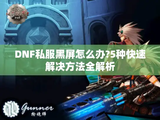 DNF私服黑屏怎么办?5种快速解决方法全解析