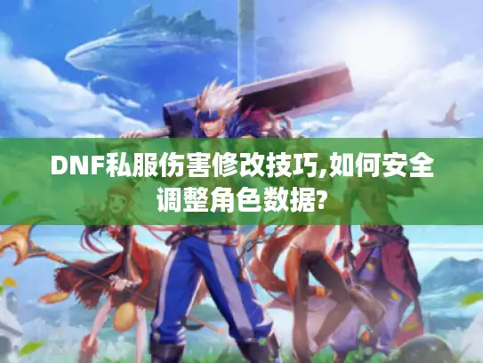 DNF私服伤害修改技巧,如何安全调整角色数据?
