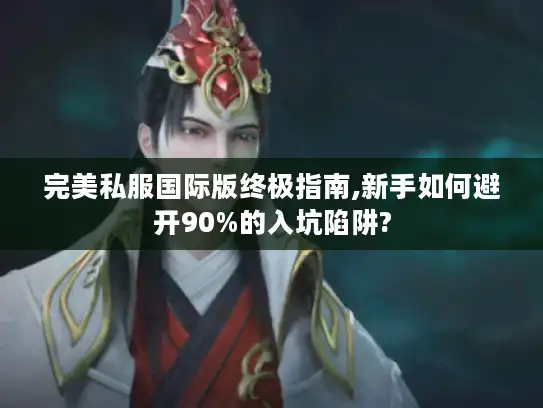 完美私服国际版终极指南,新手如何避开90%的入坑陷阱?