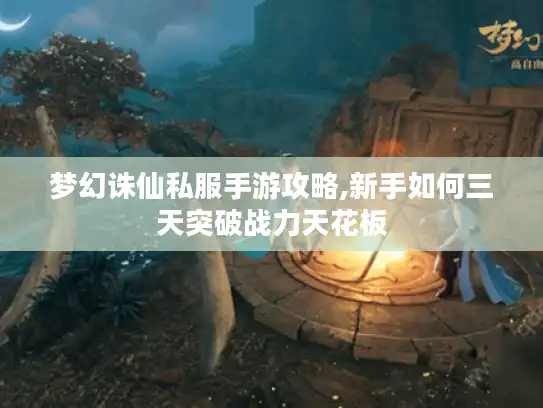 梦幻诛仙私服手游攻略,新手如何三天突破战力天花板 梦幻诛仙私服手游攻略,新手如何三天突破战力天花板