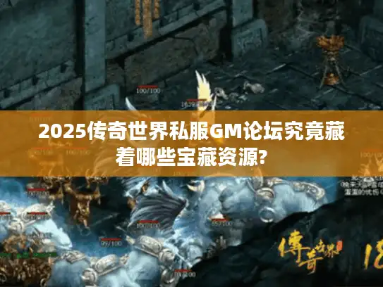 2025传奇世界私服GM论坛究竟藏着哪些宝藏资源?