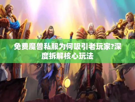 免费魔兽私服为何吸引老玩家?深度拆解核心玩法 免费魔兽私服为何吸引老玩家?深度拆解核心玩法