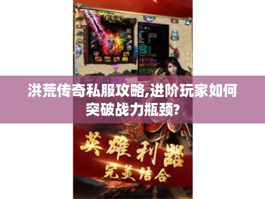 洪荒传奇私服攻略,进阶玩家如何突破战力瓶颈?