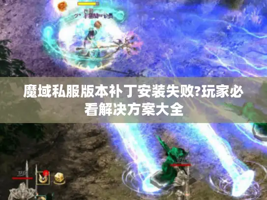 魔域私服版本补丁安装失败?玩家必看解决方案大全