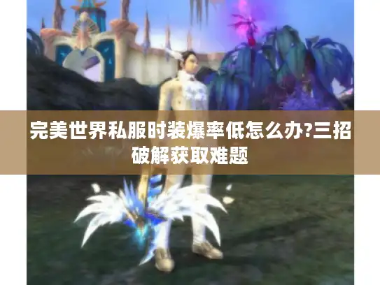 完美世界私服时装爆率低怎么办?三招破解获取难题