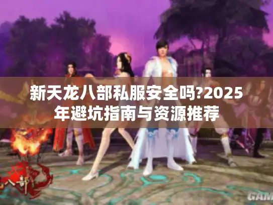 新天龙八部私服安全吗?2025年避坑指南与资源推荐