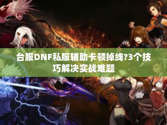 台服DNF私服辅助卡顿掉线?3个技巧解决实战难题