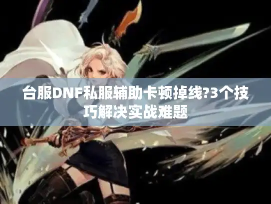 台服DNF私服辅助卡顿掉线?3个技巧解决实战难题