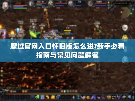 魔域官网入口怀旧版怎么进?新手必看指南与常见问题解答