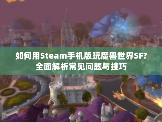 如何用Steam手机版玩魔兽世界SF?全面解析常见问题与技巧