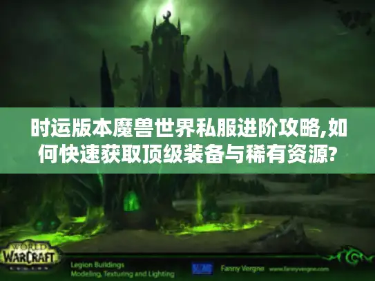 时运版本魔兽世界私服进阶攻略,如何快速获取顶级装备与稀有资源?
