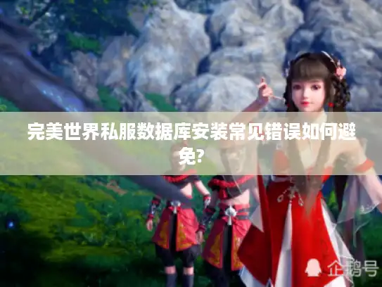 完美世界私服数据库安装常见错误如何避免?