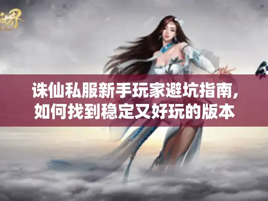 诛仙私服新手玩家避坑指南,如何找到稳定又好玩的版本 诛仙私服新手玩家避坑指南,如何找到稳定又好玩的版本