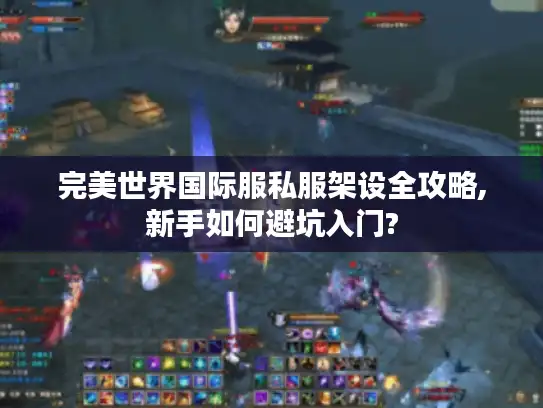 完美世界国际服私服架设全攻略,新手如何避坑入门?