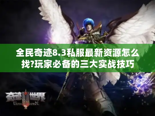 全民奇迹8.3私服最新资源怎么找?玩家必备的三大实战技巧