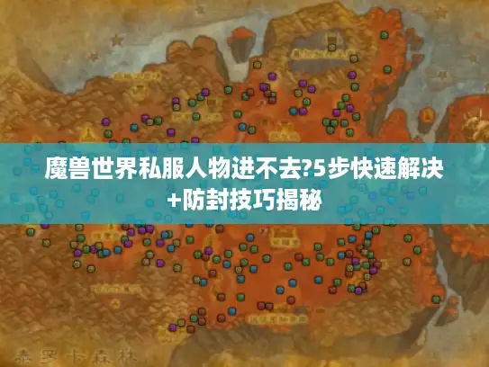 魔兽世界私服人物进不去?5步快速解决+防封技巧揭秘