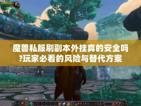 魔兽私服刷副本外挂真的安全吗?玩家必看的风险与替代方案