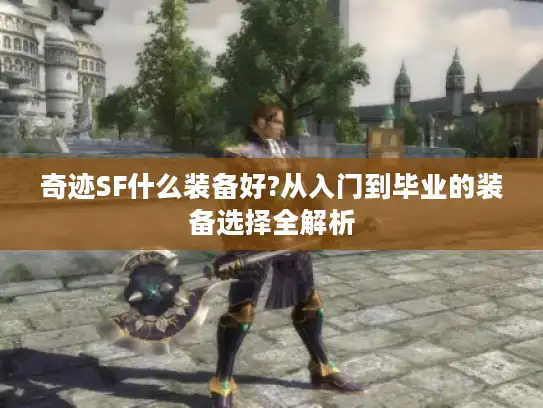 奇迹SF什么装备好?从入门到毕业的装备选择全解析 奇迹SF什么装备好?从入门到毕业的装备选择全解析