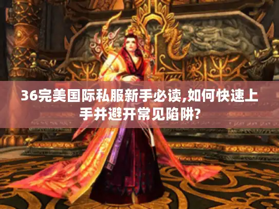 36完美国际私服新手必读,如何快速上手并避开常见陷阱?