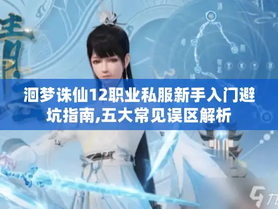 洄梦诛仙12职业私服新手入门避坑指南,五大常见误区解析 洄梦诛仙12职业私服新手入门避坑指南,五大常见误区解析