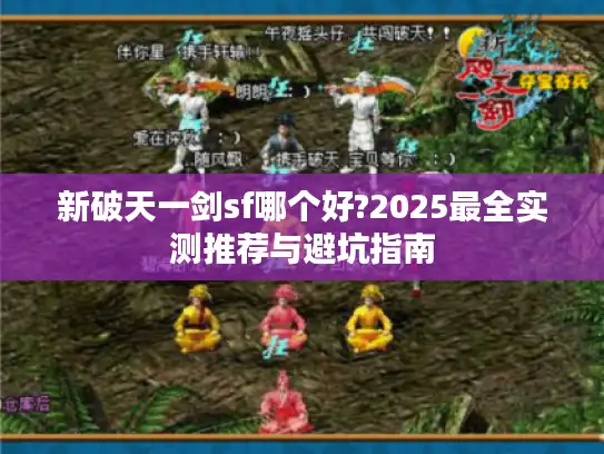 新破天一剑sf哪个好?2025最全实测推荐与避坑指南 新破天一剑sf哪个好?2025最全实测推荐与避坑指南