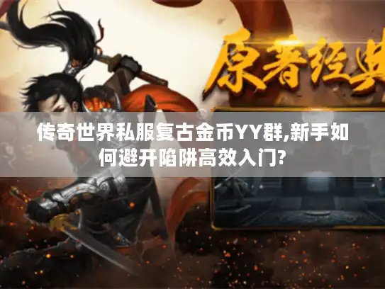 传奇世界私服复古金币YY群,新手如何避开陷阱高效入门?