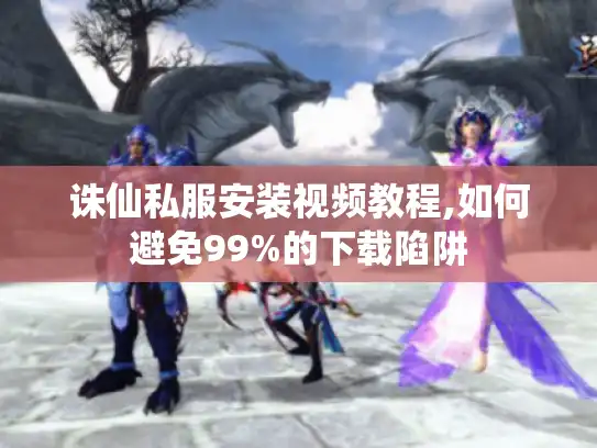 诛仙私服安装视频教程,如何避免99%的下载陷阱 诛仙私服安装视频教程,如何避免99%的下载陷阱