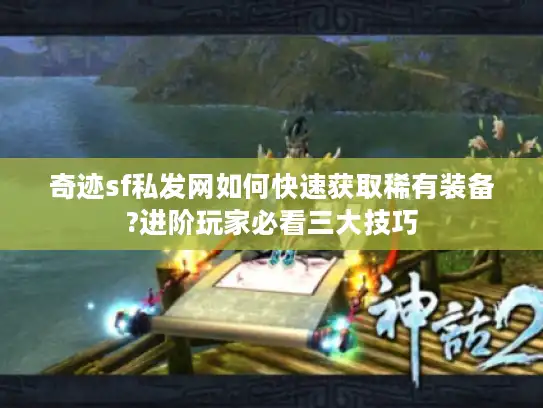 奇迹sf私发网如何快速获取稀有装备?进阶玩家必看三大技巧