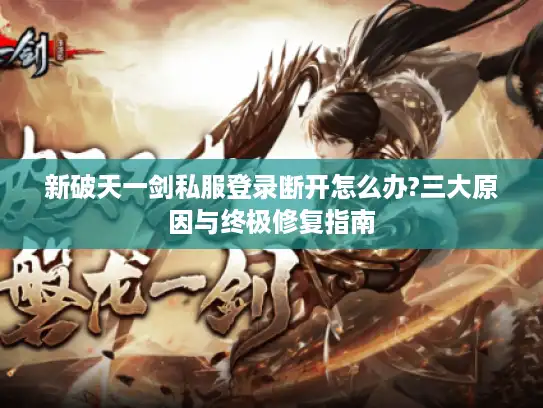 新破天一剑私服登录断开怎么办?三大原因与终极修复指南