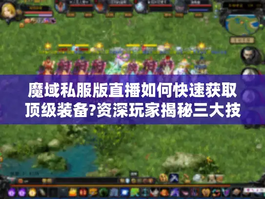 魔域私服版直播如何快速获取顶级装备?资深玩家揭秘三大技巧