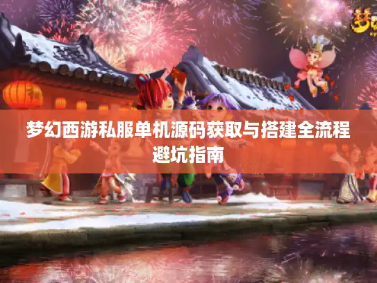 梦幻西游私服单机源码获取与搭建全流程避坑指南