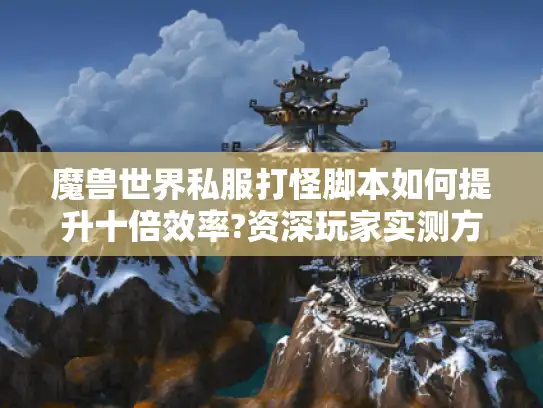魔兽世界私服打怪脚本如何提升十倍效率?资深玩家实测方案
