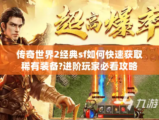 传奇世界2经典sf如何快速获取稀有装备?进阶玩家必看攻略 传奇世界2经典sf如何快速获取稀有装备?进阶玩家必看攻略