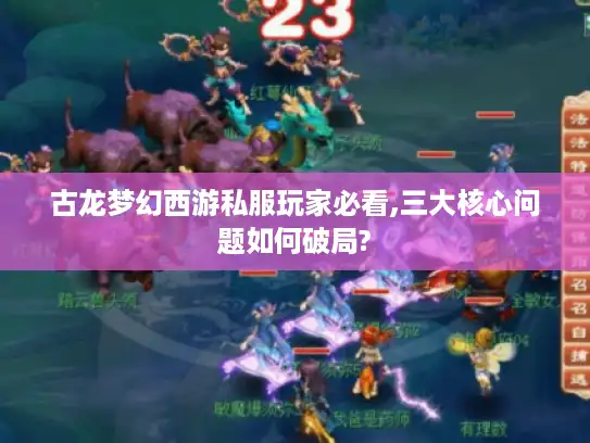 古龙梦幻西游私服玩家必看,三大核心问题如何破局?