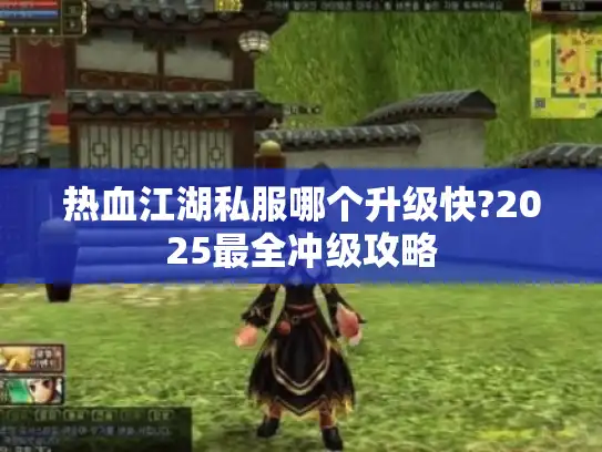 热血江湖私服哪个升级快?2025最全冲级攻略