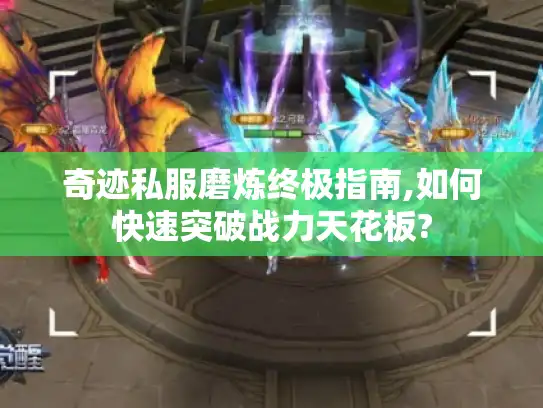 奇迹私服磨炼终极指南,如何快速突破战力天花板?