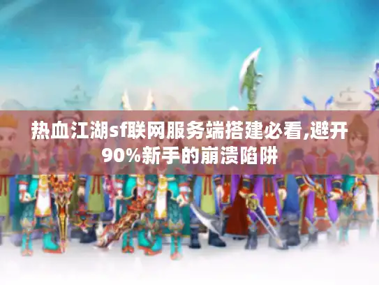 热血江湖sf联网服务端搭建必看,避开90%新手的崩溃陷阱